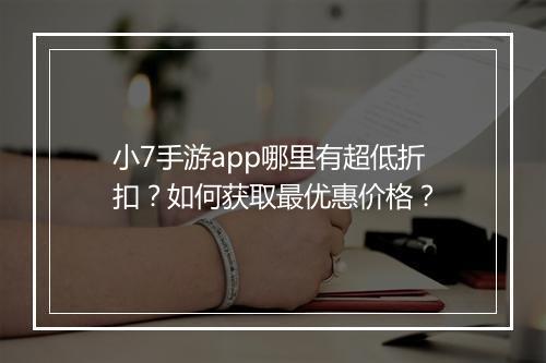 小7手游app哪里有超低折扣？如何获取最优惠价格？
