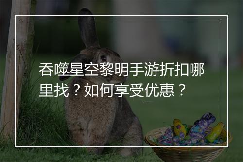 吞噬星空黎明手游折扣哪里找?如何享受优惠?