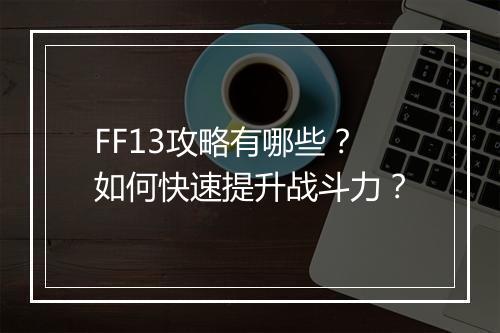 FF13攻略有哪些？如何快速提升战斗力？
