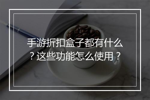 手游折扣盒子都有什么?这些功能怎么使用?