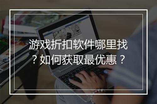 游戏折扣软件哪里找？如何获取最优惠？