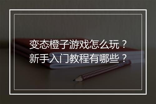 变态橙子游戏怎么玩?新手入门教程有哪些?