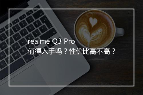 realme Q3 Pro值得入手吗？性价比高不高？