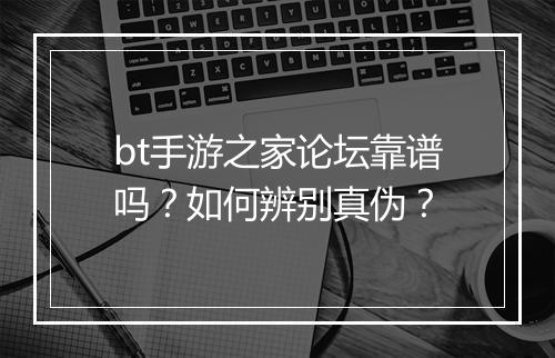 bt手游之家论坛靠谱吗?如何辨别真伪?