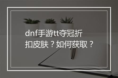 dnf手游tt夺冠折扣皮肤？如何获取？