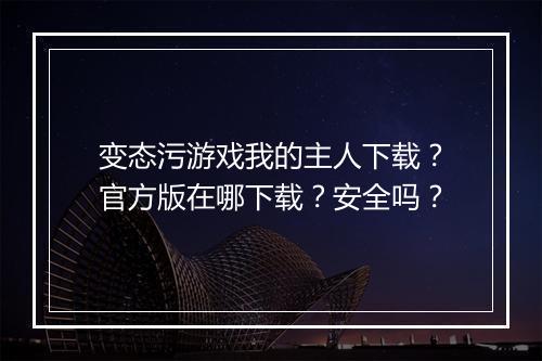 变态污游戏我的主人下载？官方版在哪下载？安全吗？