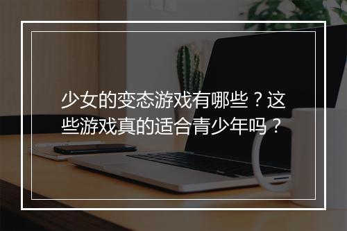 少女的变态游戏有哪些？这些游戏真的适合青少年吗？
