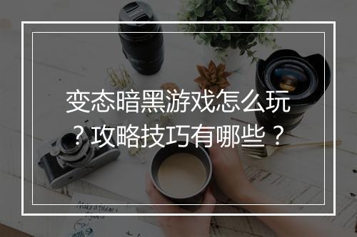 变态暗黑游戏怎么玩？攻略技巧有哪些？