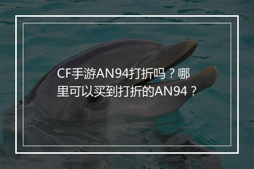 CF手游AN94打折吗？哪里可以买到打折的AN94？