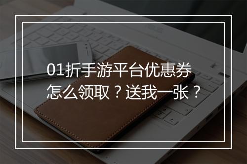 01折手游平台优惠券怎么领取?送我一张?