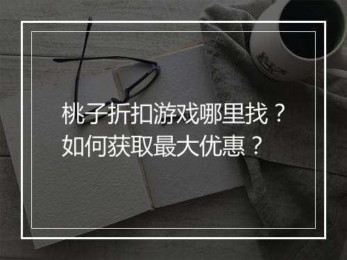 桃子折扣游戏哪里找？如何获取最大优惠？