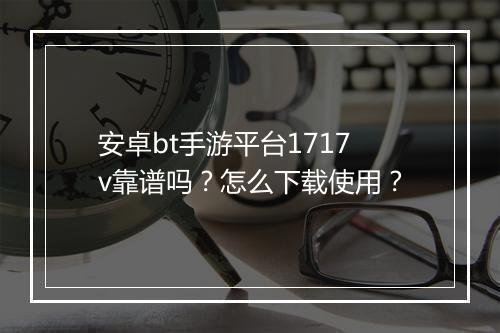 安卓bt手游平台1717v靠谱吗？怎么下载使用？