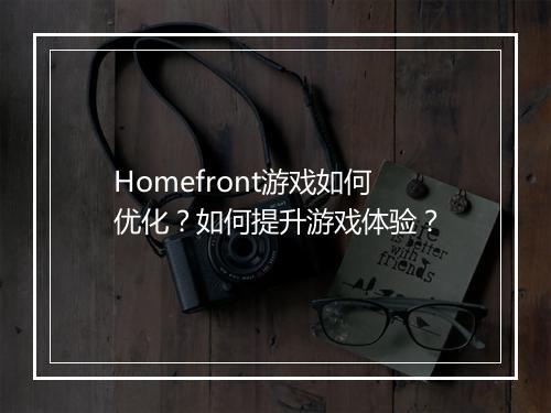 Homefront游戏如何优化？如何提升游戏体验？