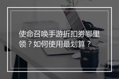 使命召唤手游折扣劵哪里领?如何使用最划算?