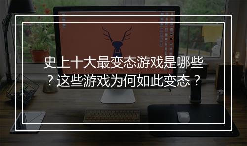 史上十大最变态游戏是哪些？这些游戏为何如此变态？