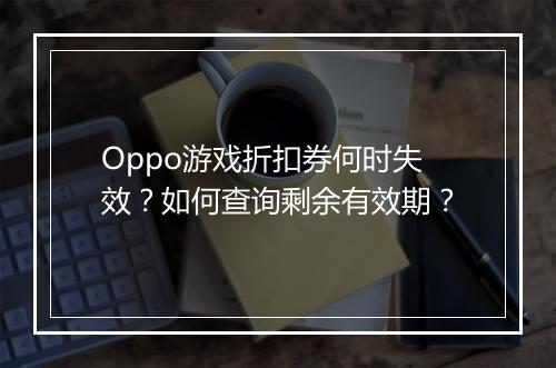 Oppo游戏折扣券何时失效?如何查询剩余有效期?