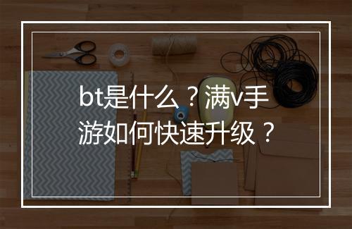 bt是什么？满v手游如何快速升级？