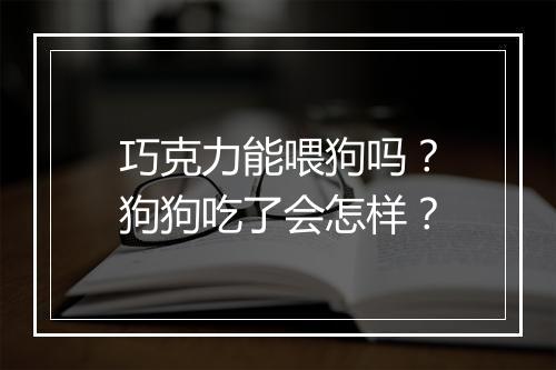 巧克力能喂狗吗?狗狗吃了会怎样?