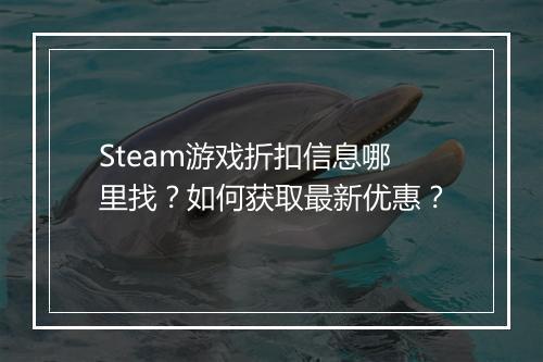 Steam游戏折扣信息哪里找？如何获取最新优惠？
