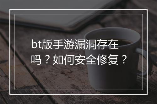 bt版手游漏洞存在吗？如何安全修复？