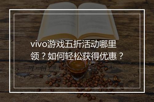 vivo游戏五折活动哪里领？如何轻松获得优惠？