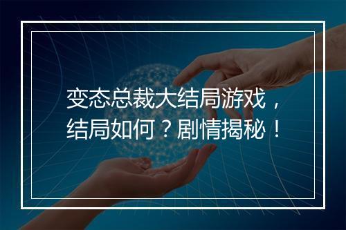 变态总裁大结局游戏，结局如何？剧情揭秘！