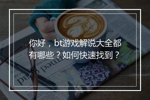 你好,bt游戏解说大全都有哪些?如何快速找到?