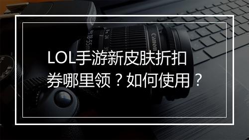LOL手游新皮肤折扣券哪里领？如何使用？