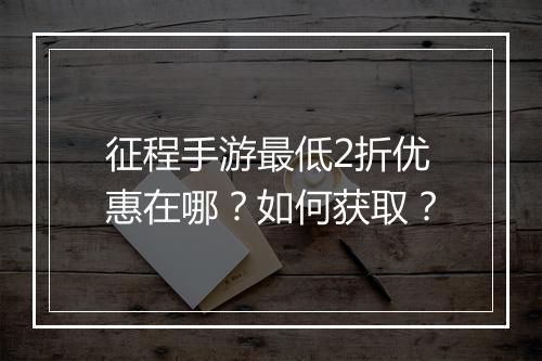 征程手游最低2折优惠在哪？如何获取？