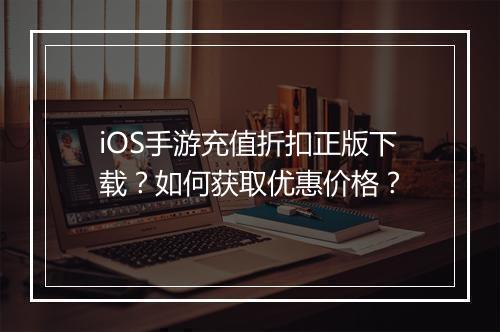 iOS手游充值折扣正版下载？如何获取优惠价格？
