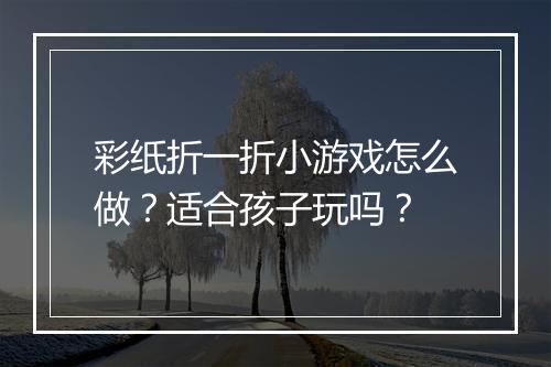 彩纸折一折小游戏怎么做？适合孩子玩吗？