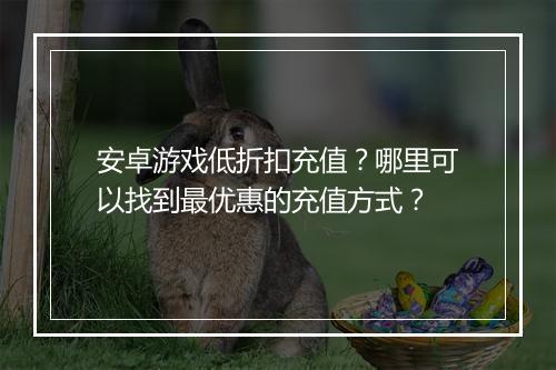 安卓游戏低折扣充值?哪里可以找到最优惠的充值方式?