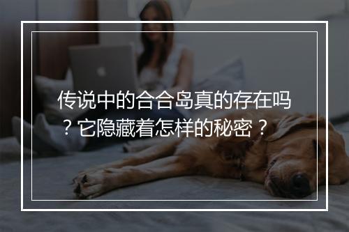 传说中的合合岛真的存在吗?它隐藏着怎样的秘密?