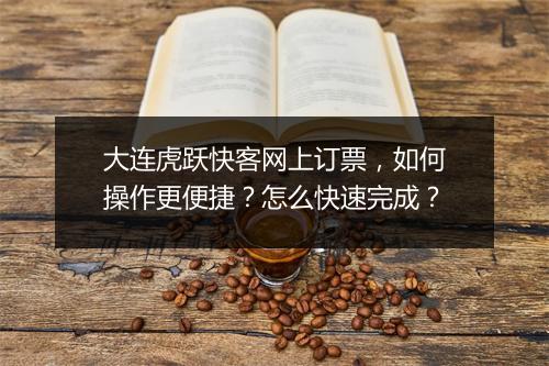 大连虎跃快客网上订票，如何操作更便捷？怎么快速完成？