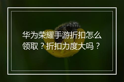华为荣耀手游折扣怎么领取?折扣力度大吗?