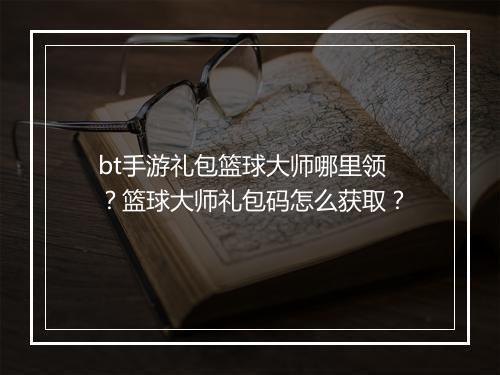 bt手游礼包篮球大师哪里领？篮球大师礼包码怎么获取？