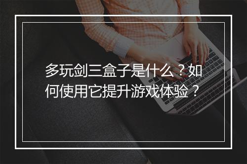 多玩剑三盒子是什么？如何使用它提升游戏体验？