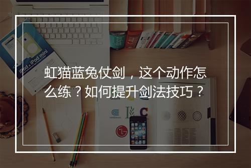 虹猫蓝兔仗剑，这个动作怎么练？如何提升剑法技巧？