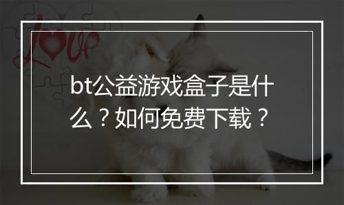 bt公益游戏盒子是什么？如何免费下载？