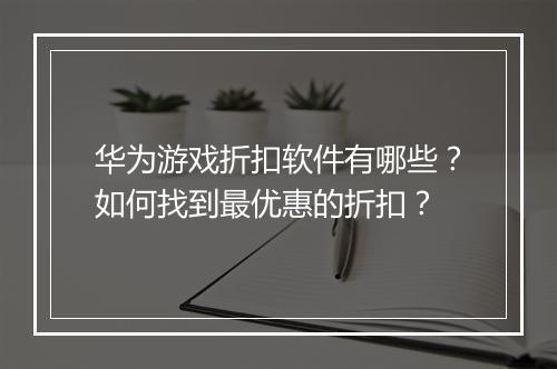 华为游戏折扣软件有哪些?如何找到最优惠的折扣?