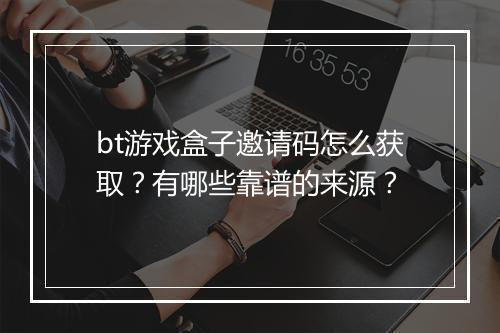 bt游戏盒子邀请码怎么获取?有哪些靠谱的来源?