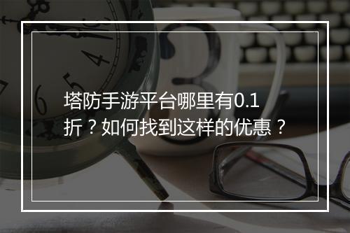 塔防手游平台哪里有0.1折？如何找到这样的优惠？