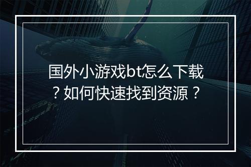 国外小游戏bt怎么下载？如何快速找到资源？