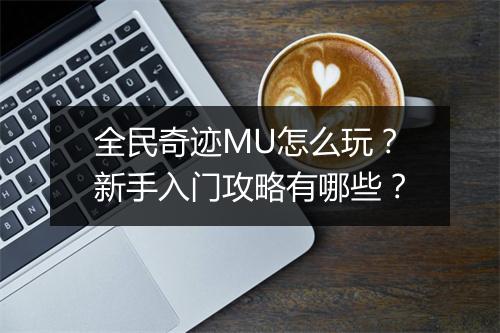全民奇迹MU怎么玩?新手入门攻略有哪些?