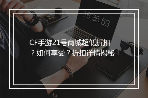 CF手游21号商城超低折扣?如何享受?折扣详情揭秘!
