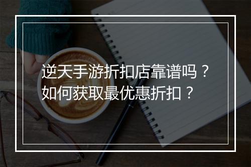 逆天手游折扣店靠谱吗?如何获取最优惠折扣?