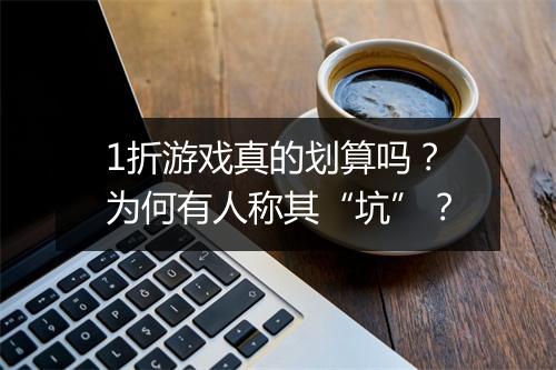 1折游戏真的划算吗？为何有人称其“坑”？