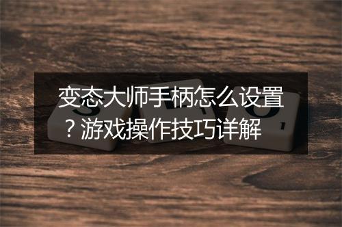 变态大师手柄怎么设置？游戏操作技巧详解