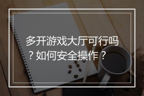 多开游戏大厅可行吗？如何安全操作？