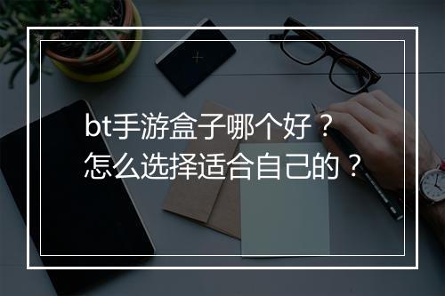 bt手游盒子哪个好？怎么选择适合自己的？